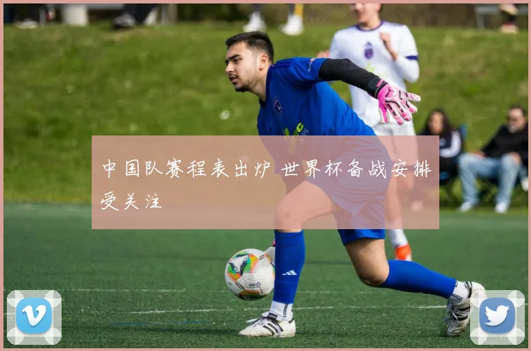 中国队赛程表出炉 世界杯备战安排受关注