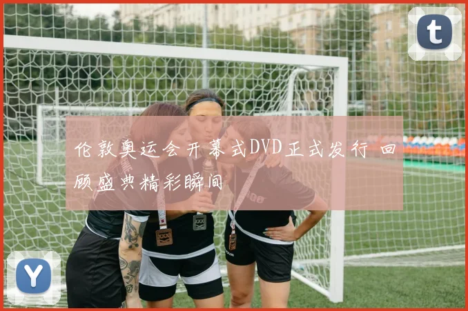 伦敦奥运会开幕式DVD正式发行 回顾盛典精彩瞬间