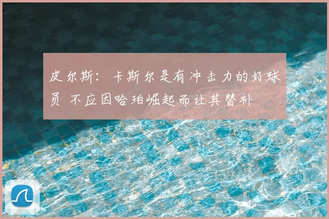 皮尔斯：卡斯尔是有冲击力的好球员 不应因哈珀崛起而让其替补