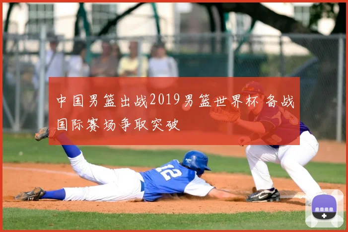 中国男篮出战2019男篮世界杯 备战国际赛场争取突破