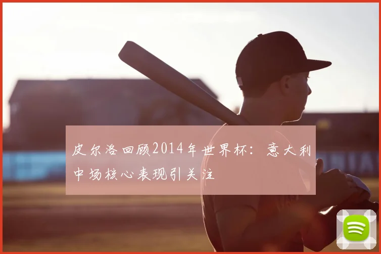皮尔洛回顾2014年世界杯:意大利中场核心表现引关注