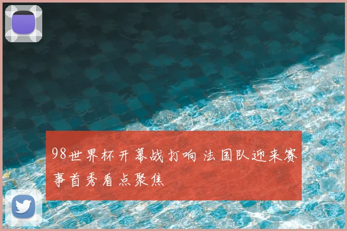 98世界杯开幕战打响 法国队迎来赛事首秀看点聚焦