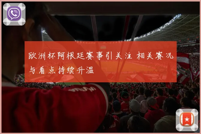 欧洲杯阿根廷赛事引关注 相关赛况与看点持续升温