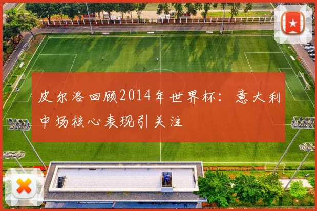 皮尔洛回顾2014年世界杯:意大利中场核心表现引关注