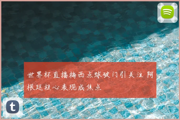 世界杯直播梅西点球破门引关注 阿根廷核心表现成焦点