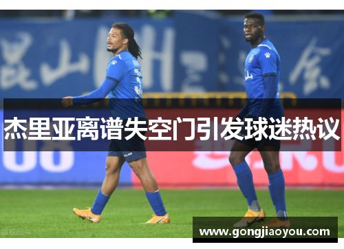 杰里亚离谱失空门引发球迷热议 杰里亚离谱失空门引发球迷热议