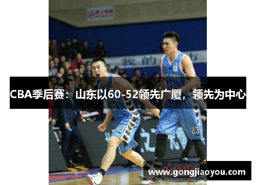 CBA季后赛:山东以60-52领先广厦,领先为中心 CBA季后赛:山东以60-52领先广厦,领先为中心