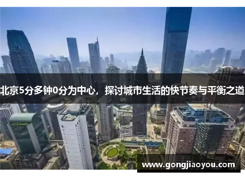 北京5分多钟0分为中心，探讨城市生活的快节奏与平衡之道